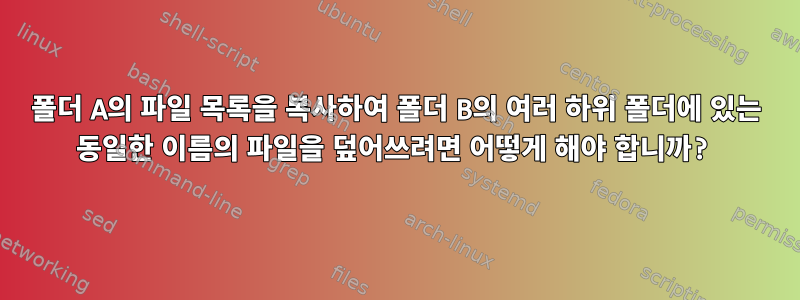 폴더 A의 파일 목록을 복사하여 폴더 B의 여러 하위 폴더에 있는 동일한 이름의 파일을 덮어쓰려면 어떻게 해야 합니까?