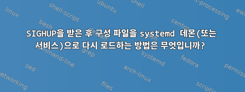 SIGHUP을 받은 후 구성 파일을 systemd 데몬(또는 서비스)으로 다시 로드하는 방법은 무엇입니까?