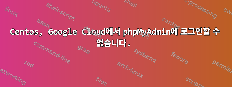 Centos, Google Cloud에서 phpMyAdmin에 로그인할 수 없습니다.