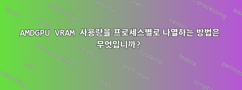 AMDGPU VRAM 사용량을 프로세스별로 나열하는 방법은 무엇입니까?