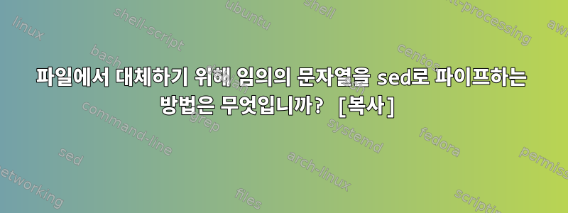 파일에서 대체하기 위해 임의의 문자열을 sed로 파이프하는 방법은 무엇입니까? [복사]