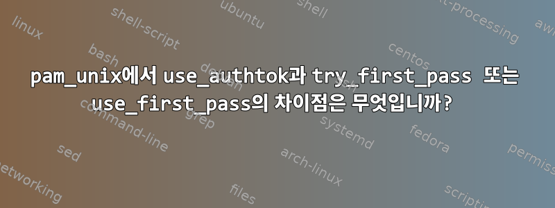 pam_unix에서 use_authtok과 try_first_pass 또는 use_first_pass의 차이점은 무엇입니까?