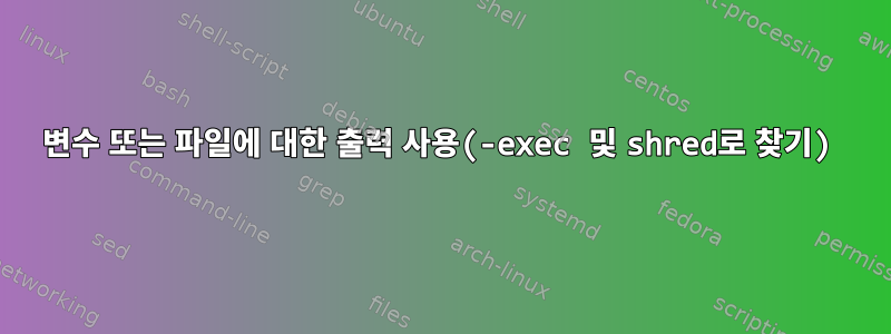 변수 또는 파일에 대한 출력 사용(-exec 및 shred로 찾기)