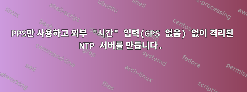 1PPS만 사용하고 외부 "시간" 입력(GPS 없음) 없이 격리된 NTP 서버를 만듭니다.