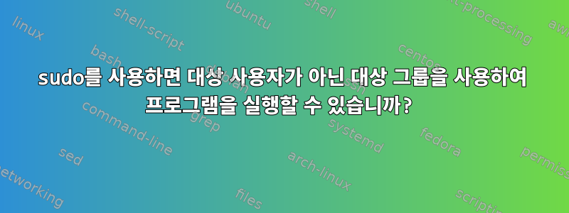 sudo를 사용하면 대상 사용자가 아닌 대상 그룹을 사용하여 프로그램을 실행할 수 있습니까?