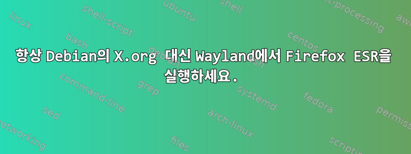 항상 Debian의 X.org 대신 Wayland에서 Firefox ESR을 실행하세요.