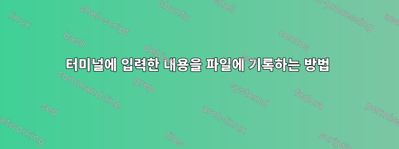 터미널에 입력한 내용을 파일에 기록하는 방법