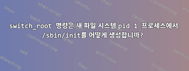 switch_root 명령은 새 파일 시스템 pid 1 프로세스에서 /sbin/init를 어떻게 생성합니까?