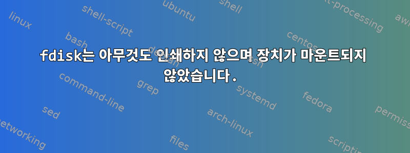 fdisk는 아무것도 인쇄하지 않으며 장치가 마운트되지 않았습니다.