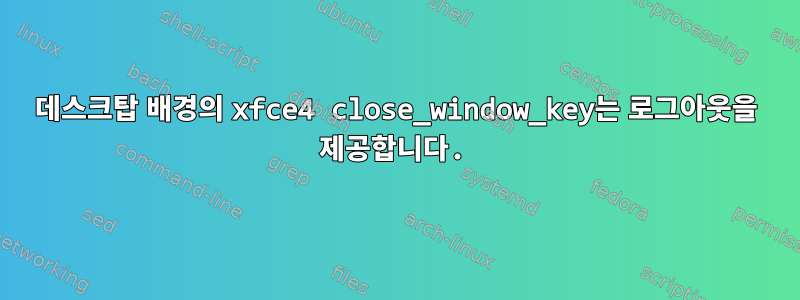 데스크탑 배경의 xfce4 close_window_key는 로그아웃을 제공합니다.