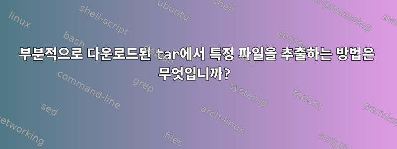 부분적으로 다운로드된 tar에서 특정 파일을 추출하는 방법은 무엇입니까?