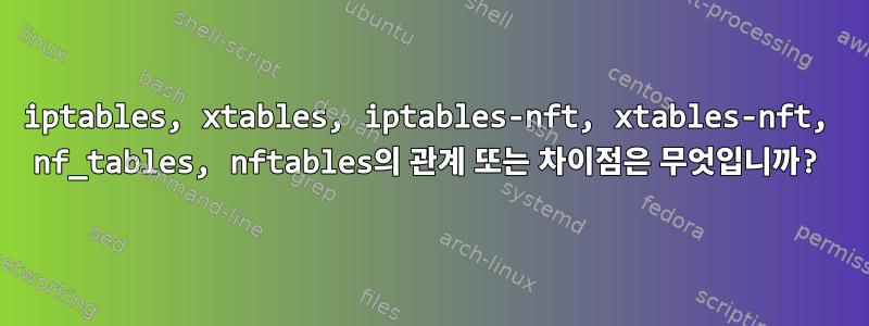 iptables, xtables, iptables-nft, xtables-nft, nf_tables, nftables의 관계 또는 차이점은 무엇입니까?