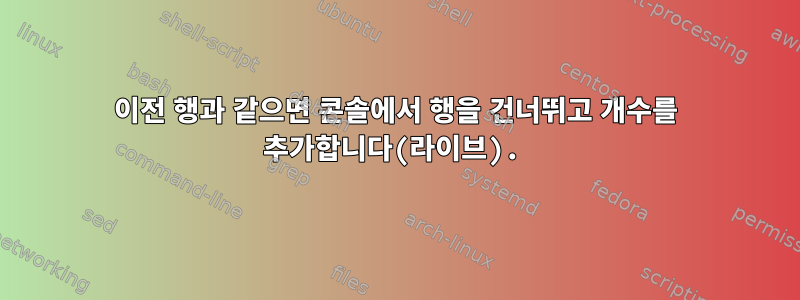 이전 행과 같으면 콘솔에서 행을 건너뛰고 개수를 추가합니다(라이브).