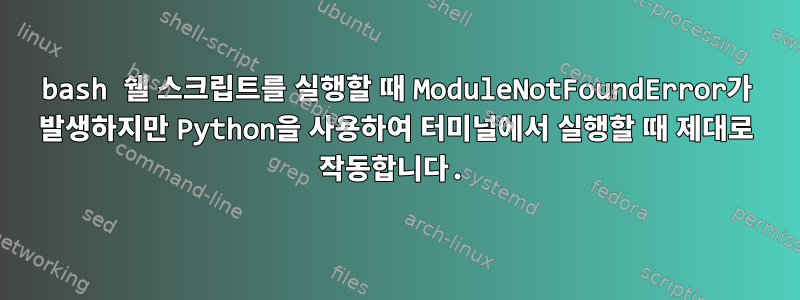 bash 쉘 스크립트를 실행할 때 ModuleNotFoundError가 발생하지만 Python을 사용하여 터미널에서 실행할 때 제대로 작동합니다.