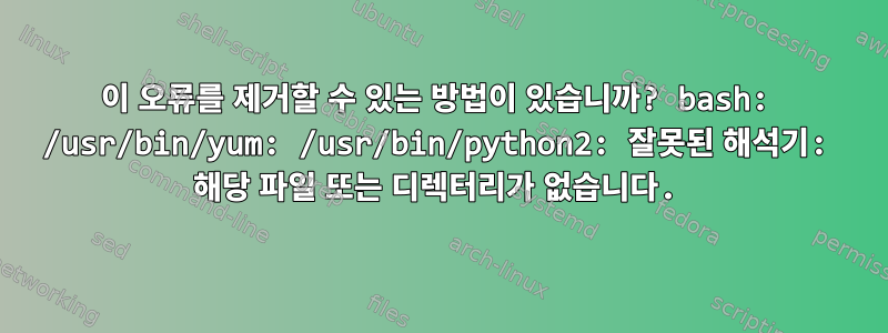 이 오류를 제거할 수 있는 방법이 있습니까? bash: /usr/bin/yum: /usr/bin/python2: 잘못된 해석기: 해당 파일 또는 디렉터리가 없습니다.