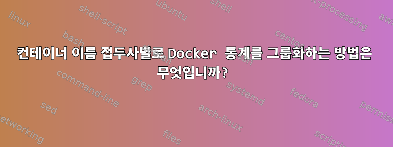 컨테이너 이름 접두사별로 Docker 통계를 그룹화하는 방법은 무엇입니까?