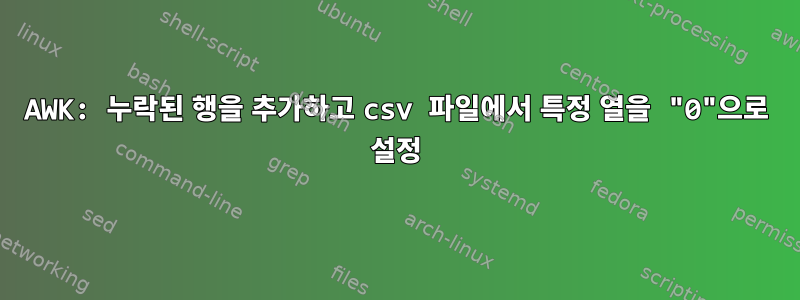 AWK: 누락된 행을 추가하고 csv 파일에서 특정 열을 "0"으로 설정