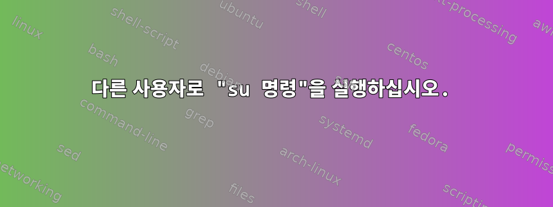 다른 사용자로 "su 명령"을 실행하십시오.