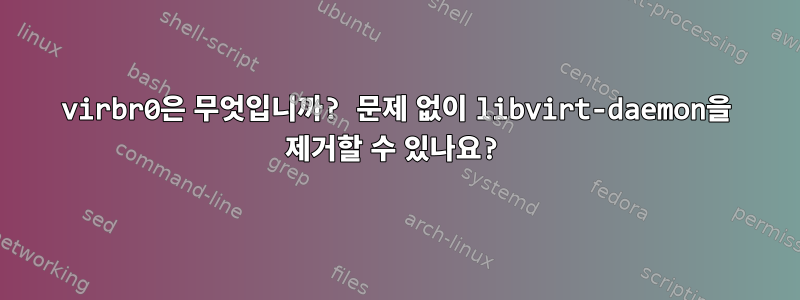 virbr0은 무엇입니까? 문제 없이 libvirt-daemon을 제거할 수 있나요?