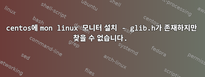 centos에 mon linux 모니터 설치 - glib.h가 존재하지만 찾을 수 없습니다.