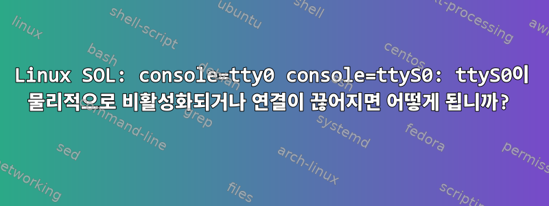 Linux SOL: console=tty0 console=ttyS0: ttyS0이 물리적으로 비활성화되거나 연결이 끊어지면 어떻게 됩니까?