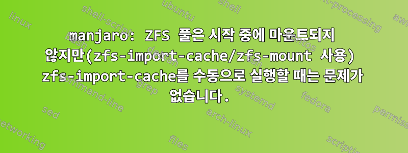 manjaro: ZFS 풀은 시작 중에 마운트되지 않지만(zfs-import-cache/zfs-mount 사용) zfs-import-cache를 수동으로 실행할 때는 문제가 없습니다.