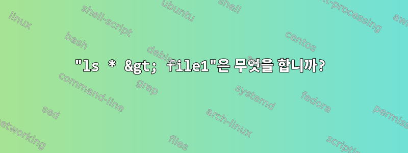 "ls * &gt; file1"은 무엇을 합니까?