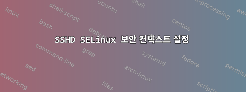 SSHD SELinux 보안 컨텍스트 설정