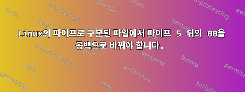 Linux의 파이프로 구분된 파일에서 파이프 5 뒤의 00을 공백으로 바꿔야 합니다.