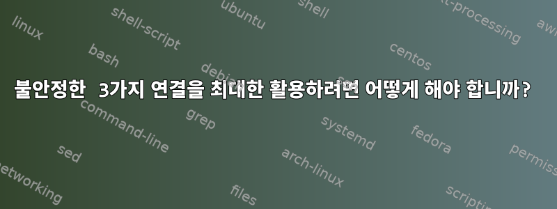 불안정한 3가지 연결을 최대한 활용하려면 어떻게 해야 합니까?