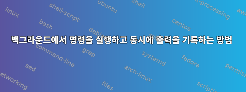 백그라운드에서 명령을 실행하고 동시에 출력을 기록하는 방법