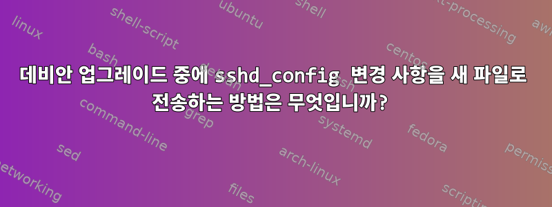 데비안 업그레이드 중에 sshd_config 변경 사항을 새 파일로 전송하는 방법은 무엇입니까?