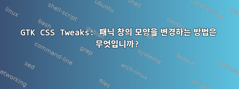 GTK CSS Tweaks: 패닉 창의 모양을 변경하는 방법은 무엇입니까?