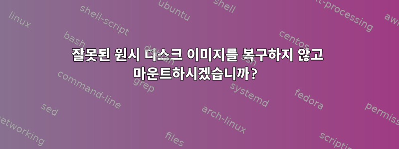 잘못된 원시 디스크 이미지를 복구하지 않고 마운트하시겠습니까?