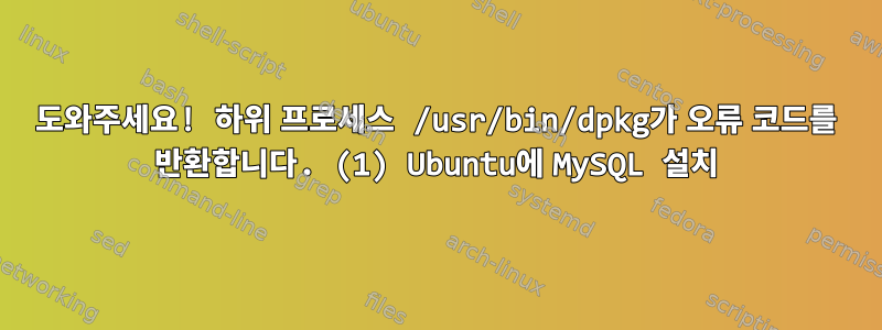 도와주세요! 하위 프로세스 /usr/bin/dpkg가 오류 코드를 반환합니다. (1) Ubuntu에 MySQL 설치