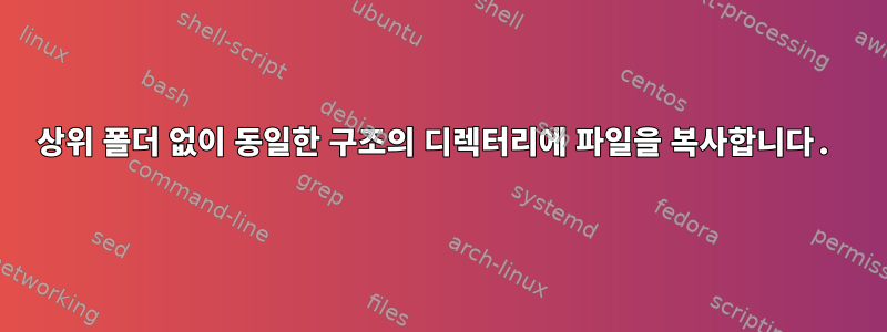 상위 폴더 없이 동일한 구조의 디렉터리에 파일을 복사합니다.