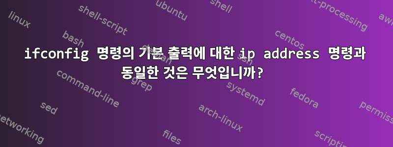 ifconfig 명령의 기본 출력에 대한 ip address 명령과 동일한 것은 무엇입니까?