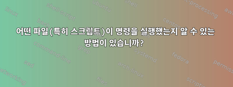 어떤 파일(특히 스크립트)이 명령을 실행했는지 알 수 있는 방법이 있습니까?