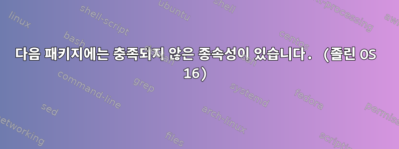 다음 패키지에는 충족되지 않은 종속성이 있습니다. (졸린 OS 16)