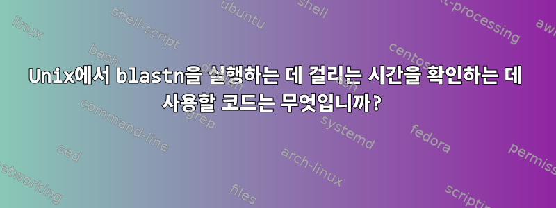 Unix에서 blastn을 실행하는 데 걸리는 시간을 확인하는 데 사용할 코드는 무엇입니까?