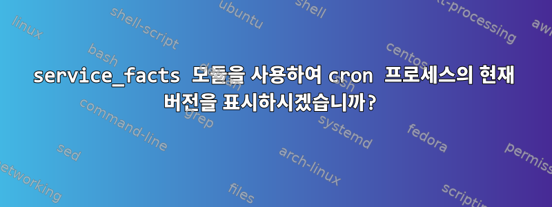 service_facts 모듈을 사용하여 cron 프로세스의 현재 버전을 표시하시겠습니까?