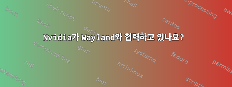 Nvidia가 Wayland와 협력하고 있나요?