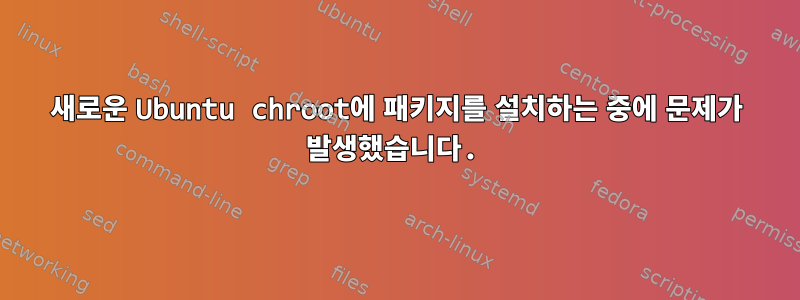 새로운 Ubuntu chroot에 패키지를 설치하는 중에 문제가 발생했습니다.