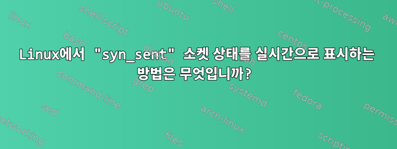 Linux에서 "syn_sent" 소켓 상태를 실시간으로 표시하는 방법은 무엇입니까?