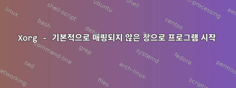 Xorg - 기본적으로 매핑되지 않은 창으로 프로그램 시작