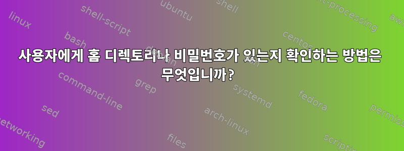 사용자에게 홈 디렉토리나 비밀번호가 있는지 확인하는 방법은 무엇입니까?