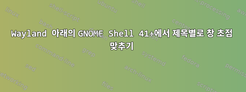 Wayland 아래의 GNOME Shell 41+에서 제목별로 창 초점 맞추기