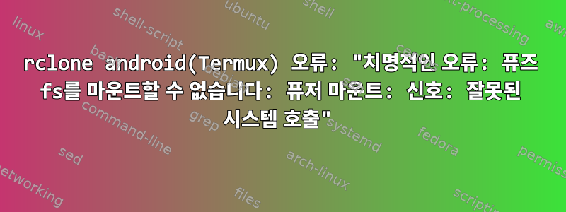 rclone android(Termux) 오류: "치명적인 오류: 퓨즈 fs를 마운트할 수 없습니다: 퓨저 마운트: 신호: 잘못된 시스템 호출"