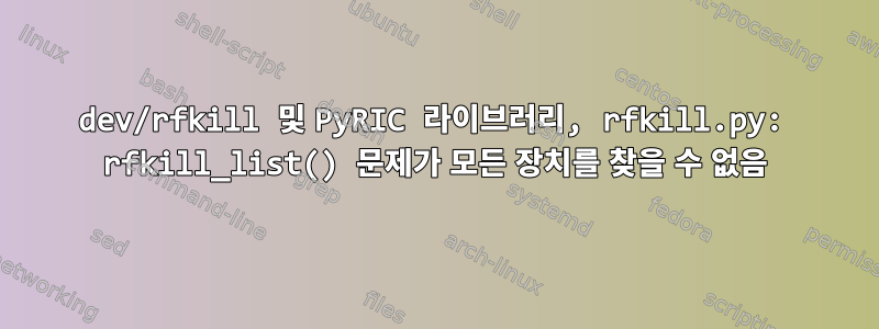 dev/rfkill 및 PyRIC 라이브러리, rfkill.py: rfkill_list() 문제가 모든 장치를 찾을 수 없음