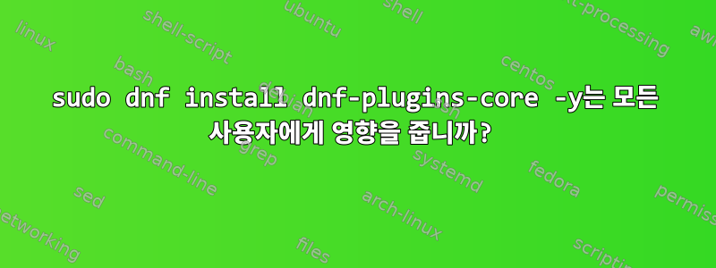 sudo dnf install dnf-plugins-core -y는 모든 사용자에게 영향을 줍니까?